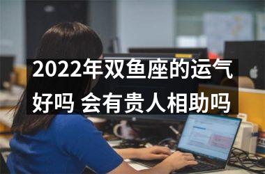 2022年双鱼座的运气好吗 会有贵人相助吗