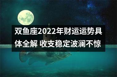 双鱼座2022年财运运势具体全解 收支稳定波澜不惊