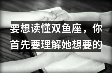 <h3>要想读懂双鱼座，你首先要理解她想要的