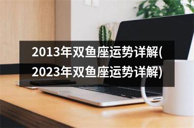 2013年双鱼座运势详解(2023年双鱼座运势详解)