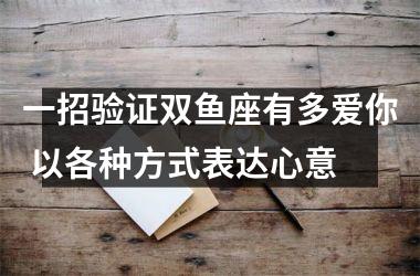 <h3>一招验证双鱼座有多爱你 以各种方式表达心意
