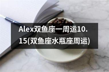 Alex双鱼座一周运10.15(双鱼座水瓶座周运)