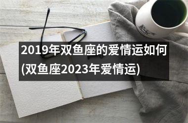 2019年双鱼座的爱情运如何(双鱼座2025年爱情运)