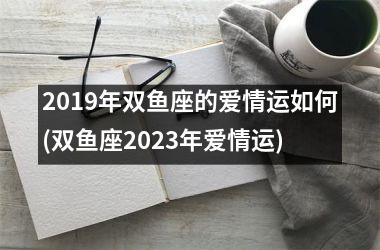 2019年双鱼座的爱情运如何(双鱼座2023年爱情运)