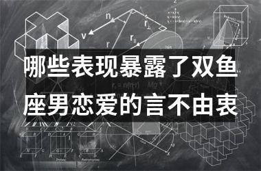 哪些表现暴露了双鱼座男恋爱的言不由衷