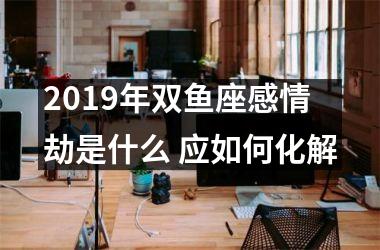 2019年双鱼座感情劫是什么 应如何化解