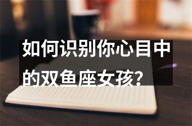 <h3>如何识别你心目中的双鱼座女孩？