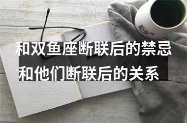 和双鱼座断联后的禁忌 和他们断联后的关系