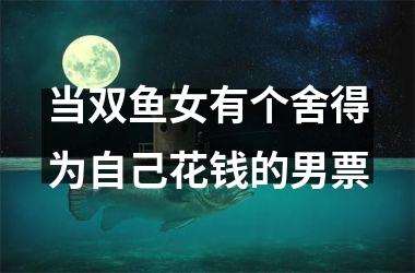 <h3>当双鱼女有个舍得为自己花钱的男票