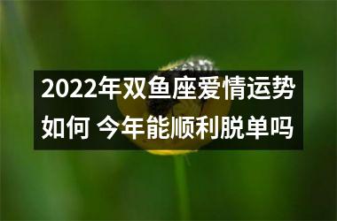 2022年双鱼座爱情运势如何 今年能顺利脱单吗