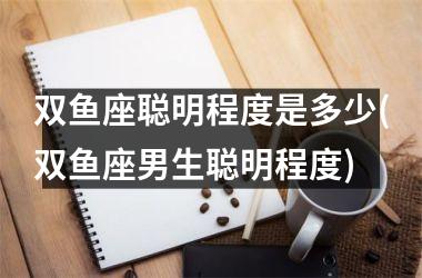 <h3>双鱼座聪明程度是多少(双鱼座男生聪明程度)