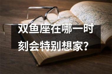 <h3>双鱼座在哪一时刻会特别想家？