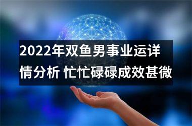 2022年双鱼男事业运详情分析 忙忙碌碌成效甚微