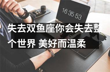 <h3>失去双鱼座你会失去整个世界 美好而温柔