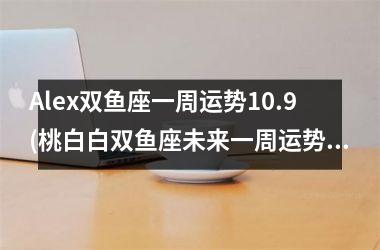<h3>Alex双鱼座一周运势10.9(桃白白双鱼座未来一周运势)