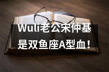 Wuli老公宋仲基是双鱼座A型血！