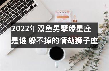 2025年双鱼男孽缘星座是谁 躲不掉的情劫狮子座