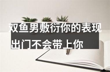 双鱼男敷衍你的表现 出门不会带上你