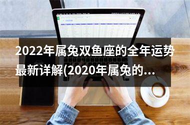 2022年属兔双鱼座的全年运势更新详解(2020年属兔的人的全年运势)