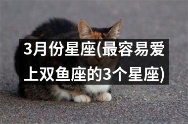<h3>3月份星座(最容易爱上双鱼座的3个星座)