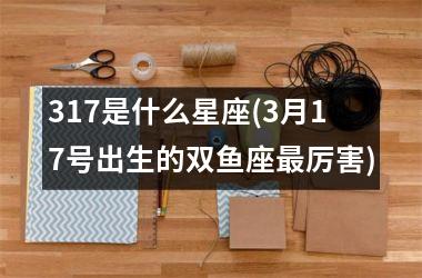 <h3>317是什么星座(3月17号出生的双鱼座最厉害)