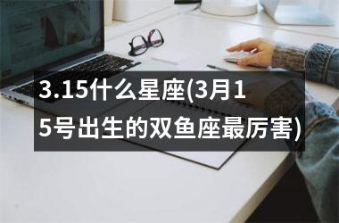 <h3>3.15什么星座(3月15号出生的双鱼座最厉害)
