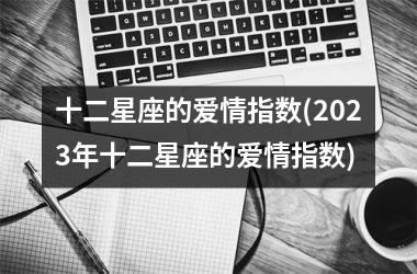十二星座的爱情指数(2025年十二星座的爱情指数)