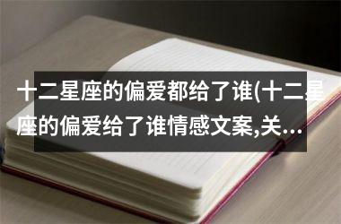 十二星座的偏爱都给了谁(十二星座的偏爱给了谁情感文案,关于爱情)