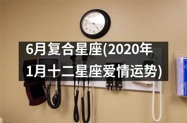 6月复合星座(2025年1月十二星座爱情运势)