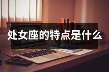 <h3>处女座的特点是什么