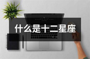 <h3>什么是十二星座