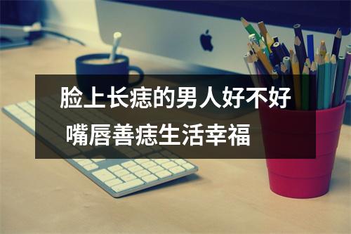 <h3>脸上长痣的男人好不好嘴唇善痣生活幸福