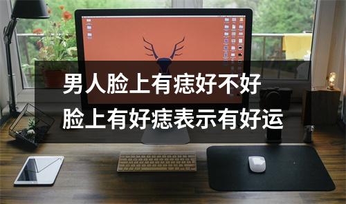 男人脸上有痣好不好脸上有好痣表示有好运