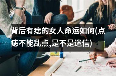 <h3>背后有痣的女人命运如何(点痣不能乱点,是不是迷信)