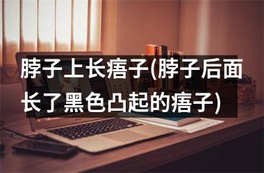 <h3>脖子上长痦子(脖子后面长了黑色凸起的痦子)