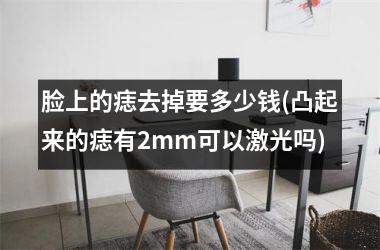 脸上的痣去掉要多少钱(凸起来的痣有2mm可以激光吗)