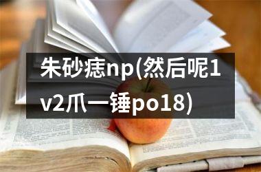 <h3>朱砂痣np(然后呢1v2爪一锤po18)