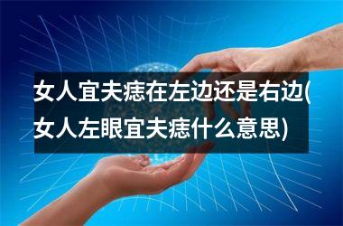 <h3>女人宜夫痣在左边还是右边(女人左眼宜夫痣什么意思)