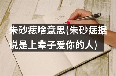<h3>朱砂痣啥意思(朱砂痣据说是上辈子爱你的人)