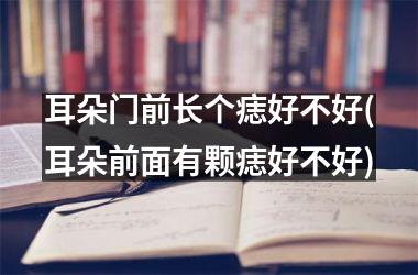 <h3>耳朵门前长个痣好不好(耳朵前面有颗痣好不好)