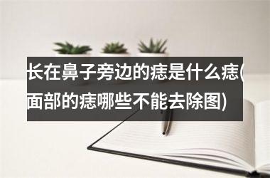 长在鼻子旁边的痣是什么痣(面部的痣哪些不能去除图)