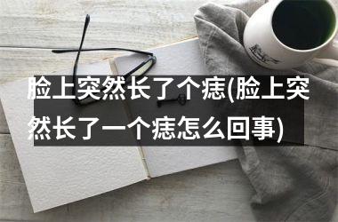 <h3>脸上突然长了个痣(脸上突然长了一个痣怎么回事)
