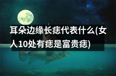 <h3>耳朵边缘长痣代表什么(女人10处有痣是富贵痣)