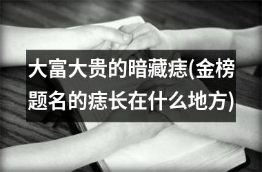 <h3>大富大贵的暗藏痣(金榜题名的痣长在什么地方)