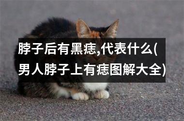 脖子后有黑痣,代表什么(男人脖子上有痣图解大全)