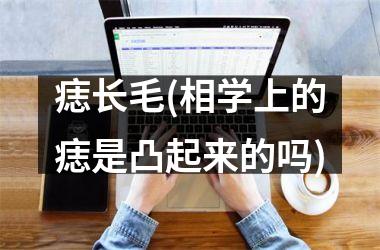 <h3>痣长毛(相学上的痣是凸起来的吗)