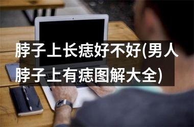 脖子上长痣好不好(男人脖子上有痣图解大全)