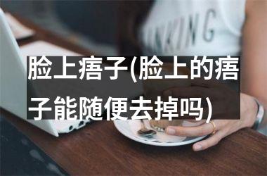 脸上痦子(脸上的痦子能随便去掉吗)