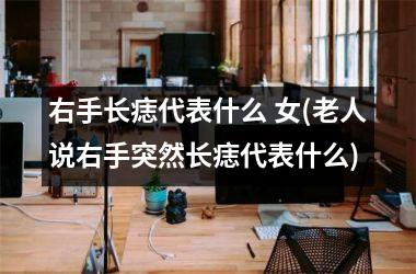<h3>右手长痣代表什么 女(老人说右手突然长痣代表什么)