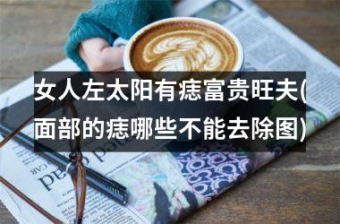 <h3>女人左太阳有痣富贵旺夫(面部的痣哪些不能去除图)